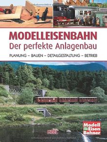 Modelleisenbahn - Der perfekte Anlagenbau: Planung - Bauen - Detailgestaltung - Betrieb