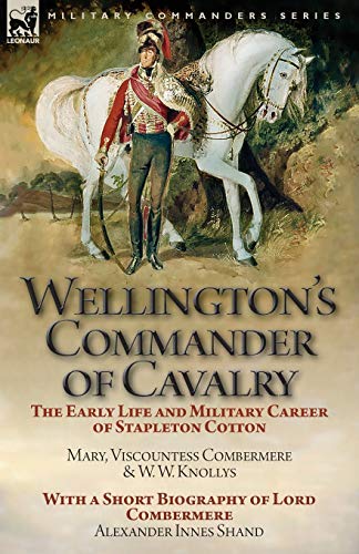 Wellington's Commander of Cavalry: the Early Life and Military Career of Stapleton Cotton, by The Right Hon. Mary, Viscountess Combermere and W.W. ... of Lord Combermere by Alexander Innes Shand