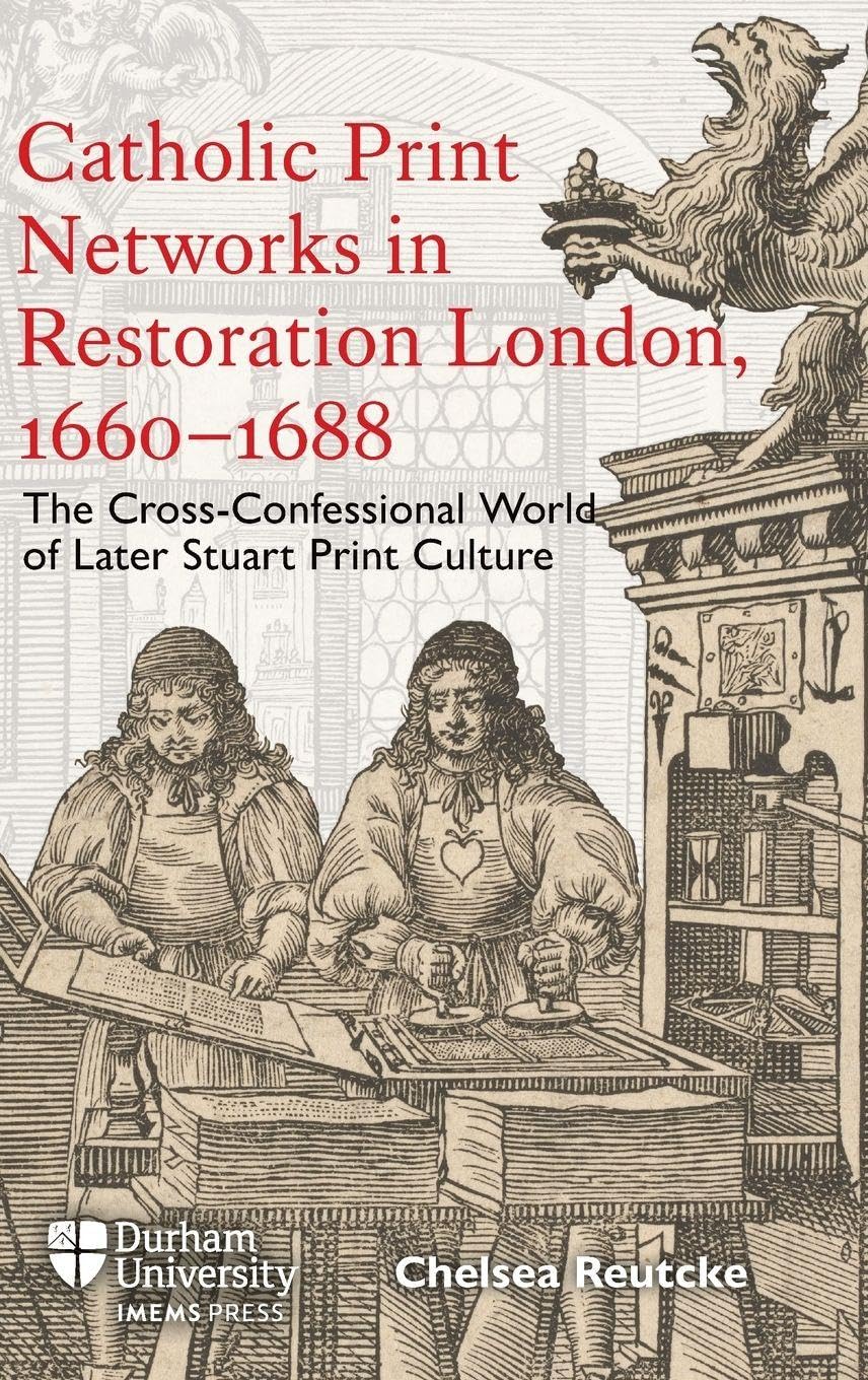 Catholic Print Networks in Restoration London, 1660-1688: The Cross-Confessional World of Later Stuart Print Culture (Catholicisms, c.1450–c.1800)