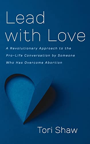 Lead with Love: A Revolutionary Approach to the Pro-Life Conversation by Someone Who Has Overcome Abortion
