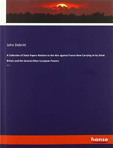 A Collection of State Papers Relative to the War against France Now Carrying on by Great Britain and the Several Other European Powers: Vol. 1