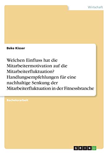 Welchen Einfluss hat die Mitarbeitermotivation auf die Mitarbeiterfluktuation? Handlungsempfehlungen für eine nachhaltige Senkung der Mitarbeiterfluktuation in der Fitnessbranche