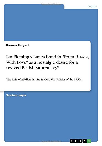Ian Fleming's James Bond in From Russia, With Love as a nostalgic desire for a revived British supremacy?: The Role of a Fallen Empire in Cold War Politics of the 1950s