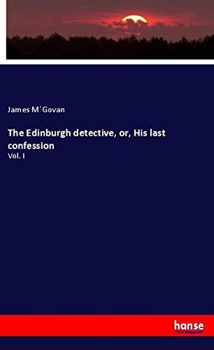 The Edinburgh detective, or, His last confession: Vol. I