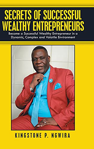 Secrets of Successful Wealthy Entrepreneurs: Become a Successful Wealthy Entrepreneur in a Dynamic, Complex and Volatile Environment