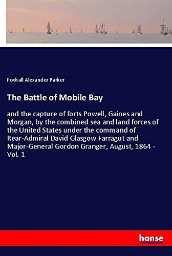 The Battle of Mobile Bay: and the capture of forts Powell, Gaines and Morgan, by the combined sea and land forces of the United States under the ... Gordon Granger, August, 1864 - Vol. 1