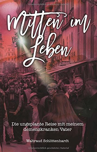 Mitten im Leben: Die ungeplante Reise mit meinem demenzkranken Vater