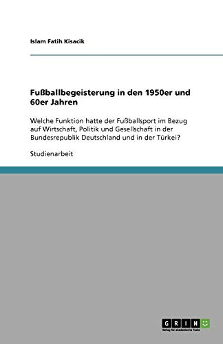 Fußballbegeisterung in den 1950er und 60er Jahren: Welche Funktion hatte der Fußballsport im Bezug auf Wirtschaft, Politik und Gesellschaft in der Bundesrepublik Deutschland und in der Türkei?