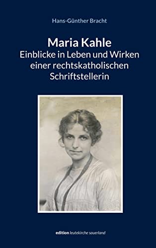 Maria Kahle - Einblicke in Leben und Wirken einer rechtskatholischen Schriftstellerin: Eine dokumentarische Darstellung entlang der Originalquellen (edition leutekirche sauerland)