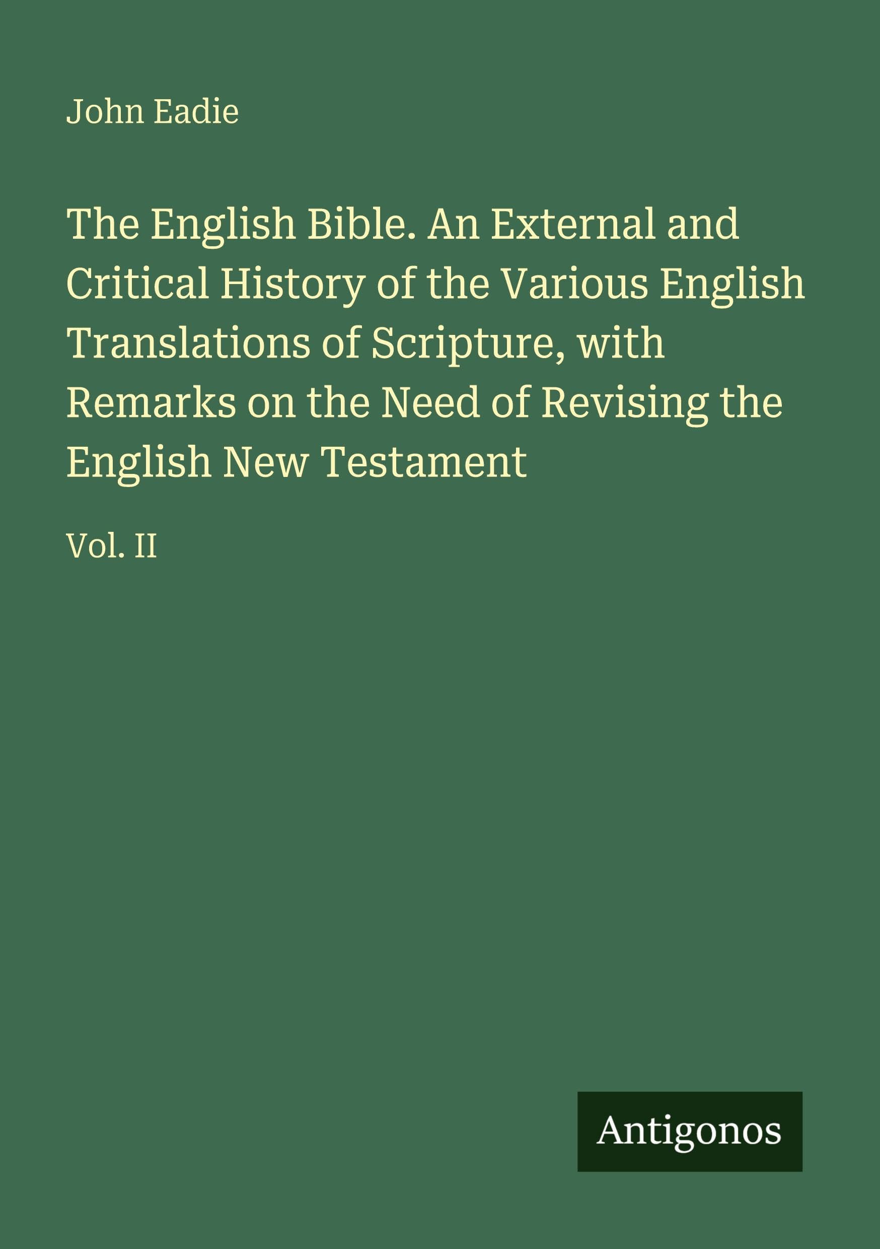 The English Bible. An External and Critical History of the Various English Translations of Scripture, with Remarks on the Need of Revising the English New Testament: Vol. II