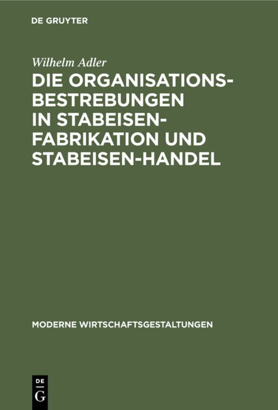 Die Organisationsbestrebungen in Stabeisen-Fabrikation und Stabeisen-Handel: Ihre Bedeutung für die Gesamtorganisation der Eisenindustrie (Moderne Wirtschaftsgestaltungen, 6, Band 6)