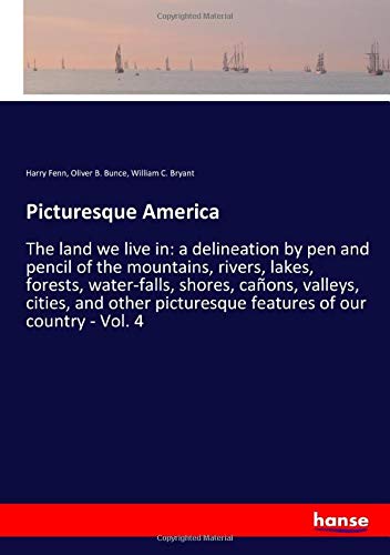 Picturesque America: The land we live in: a delineation by pen and pencil of the mountains, rivers, lakes, forests, water-falls, shores, cañons, ... picturesque features of our country - Vol. 4