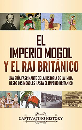 El imperio mogol y el Raj británico: Una guía fascinante de la historia de la India, desde los mogoles hasta el Imperio británico