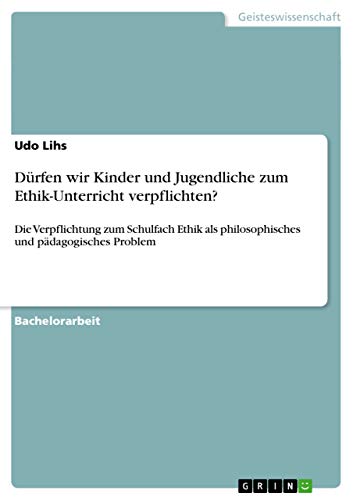 Dürfen wir Kinder und Jugendliche zum Ethik-Unterricht verpflichten?: Die Verpflichtung zum Schulfach Ethik als philosophisches und pädagogisches Problem