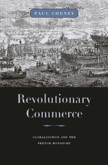 Cheney, P: Revolutionary Commerce - Globalization and the Fr: Globalization and the French Monarchy (Harvard Historical Studies, Band 168)