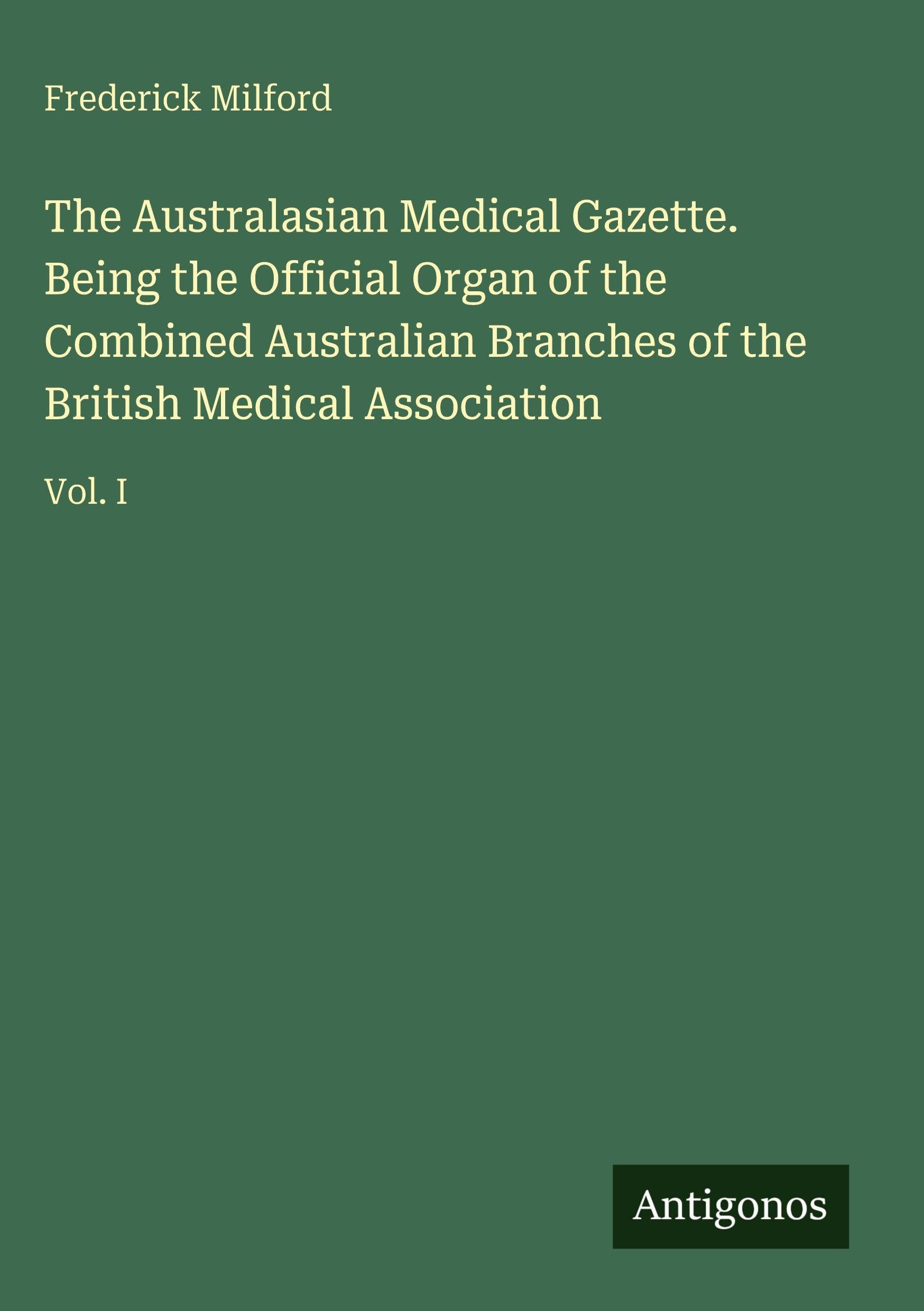 The Australasian Medical Gazette. Being the Official Organ of the Combined Australian Branches of the British Medical Association: Vol. I