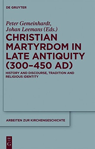 Christian Martyrdom in Late Antiquity (300-450 AD): History and Discourse, Tradition and Religious Identity (Arbeiten zur Kirchengeschichte, Band 116)