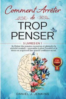 COMMENT ARRÊTER DE TROP PENSER: 5 LIVRES EN 1 - Se libérer des Pensées Excessives et Atteindre la Sérénité Mentale : Apprendre à Gérer l'Anxiété et le Stress en acquérant une Grande Confiance en Soi.