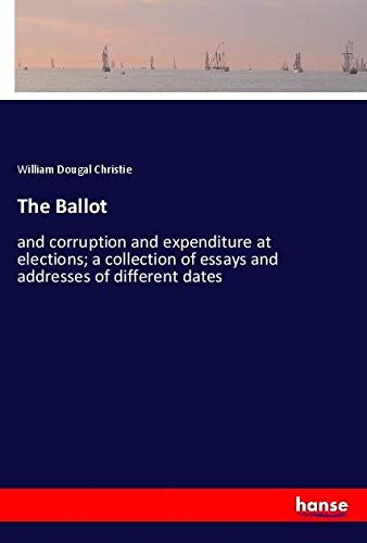 The Ballot: and corruption and expenditure at elections; a collection of essays and addresses of different dates