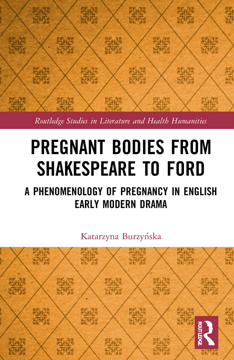 Pregnant Bodies from Shakespeare to Ford: A Phenomenology of Pregnancy in English Early Modern Drama (Routledge Studies in Literature and Health Humanities)