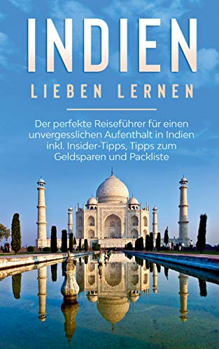 Indien lieben lernen: Der perfekte Reiseführer für einen unvergesslichen Aufenthalt in Indien inkl. Insider-Tipps, Tipps zum Geldsparen und Packliste