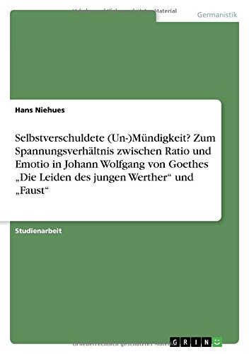 Selbstverschuldete (Un-)Mündigkeit? Zum Spannungsverhältnis zwischen Ratio und Emotio in Johann Wolfgang von Goethes Die Leiden des jungen Werther und Faust