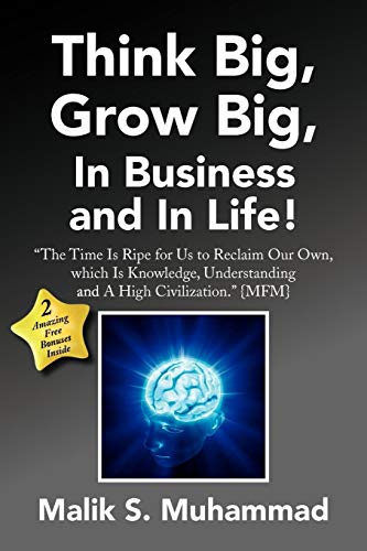 Think Big, Grow Big, In Business and In Life!: ''The Time Is Ripe for Us to Reclaim Our Own, which Is Knowledge, Understanding and A High Civilization.'' {MFM}