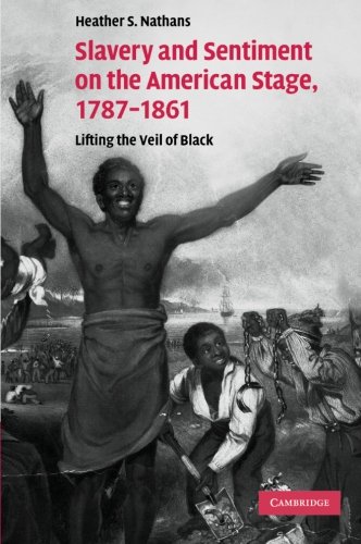 Slavery and Sentiment on the American Stage, 1787-1861: Lifting the Veil of Black: Lifting the Veil of Black. Heather S. Nathans (Cambridge Studies in American Theatre and Drama, Band 27)