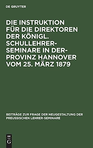Die Instruktion für die Direktoren der Königl. Schullehrer-Seminare in der- Provinz Hannover vom 25. März 1879 (Beiträge zur Frage der Neugestaltung der preussischen Lehrer-Seminare, 1, Band 1)