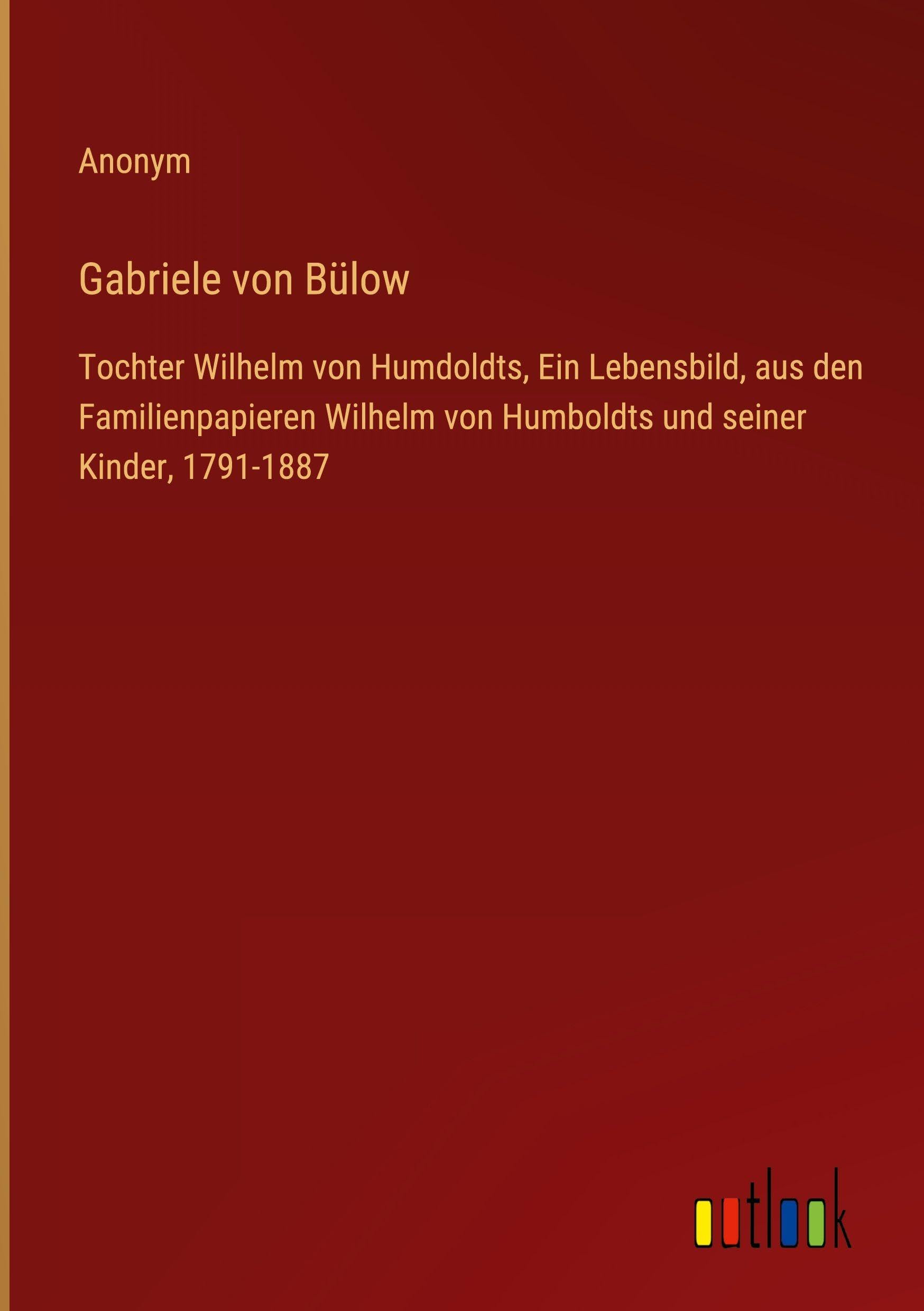 Gabriele von Bülow: Tochter Wilhelm von Humdoldts, Ein Lebensbild, aus den Familienpapieren Wilhelm von Humboldts und seiner Kinder, 1791-1887
