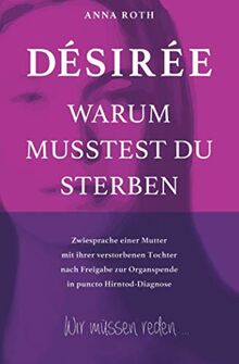 DÉSIRÉE WARUM MUSSTEST DU STERBEN: Zwiesprache einer Mutter mit ihrer verstorbenen Tochter nach Freigabe in puncto Hirntod-Diagnose