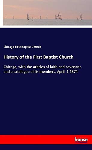 History of the First Baptist Church: Chicago, with the articles of faith and covenant, and a catalogue of its members, April, 1 1871