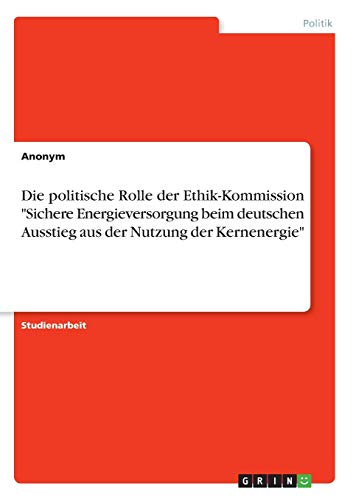Die politische Rolle der Ethik-Kommission Sichere Energieversorgung beim deutschen Ausstieg aus der Nutzung der Kernenergie