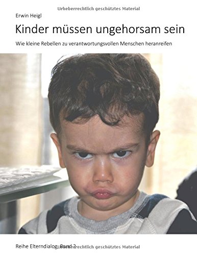 Kinder müssen ungehorsam sein: Wie kleine Rebellen zu verantwortungsvollen Menschen heranreifen (Elterndialog)