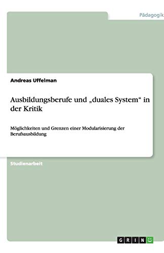 Ausbildungsberufe und duales System in der Kritik: Möglichkeiten und Grenzen einer Modularisierung der Berufsausbildung