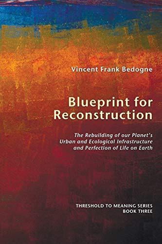 Blueprint for Reconstruction: The Rebuilding of Our Planet's Urban and Ecological Infrastructure and Perfection of Life on Earth (Threshold to Meaning)