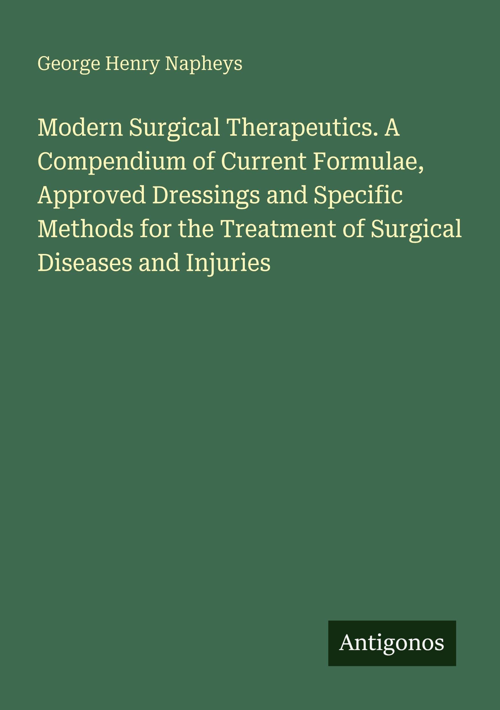 Modern Surgical Therapeutics. A Compendium of Current Formulae, Approved Dressings and Specific Methods for the Treatment of Surgical Diseases and Injuries