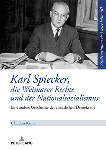 Karl Spiecker, die Weimarer Rechte und der Nationalsozialismus: Eine andere Geschichte der christlichen Demokratie (Zivilisationen und Geschichte / ... History / Civilisations et Histoire, Band 60)