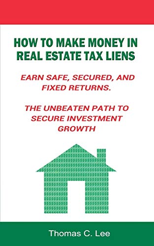 Lee, Thomas C. How To Make Money In Real Estate Tax Liens Earn Safe, Secured, And Fixed Returns . The Unbeaten Path To Secure Investment Growth