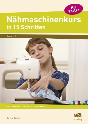 Nähmaschinenkurs in 15 Schritten: Vom ersten Stich bis zu einfachen Nähprojekten (5. bis 10. Klasse)