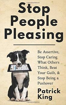 Stop People Pleasing: Be Assertive, Stop Caring What Others Think, Beat Your Guilt, & Stop Being a Pushover