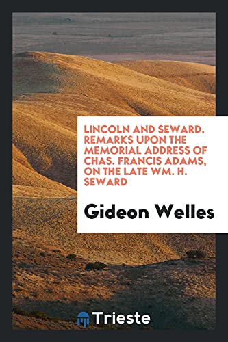 Lincoln and Seward. Remarks upon the memorial address of Chas. Francis Adams, on the late Wm. H. Seward