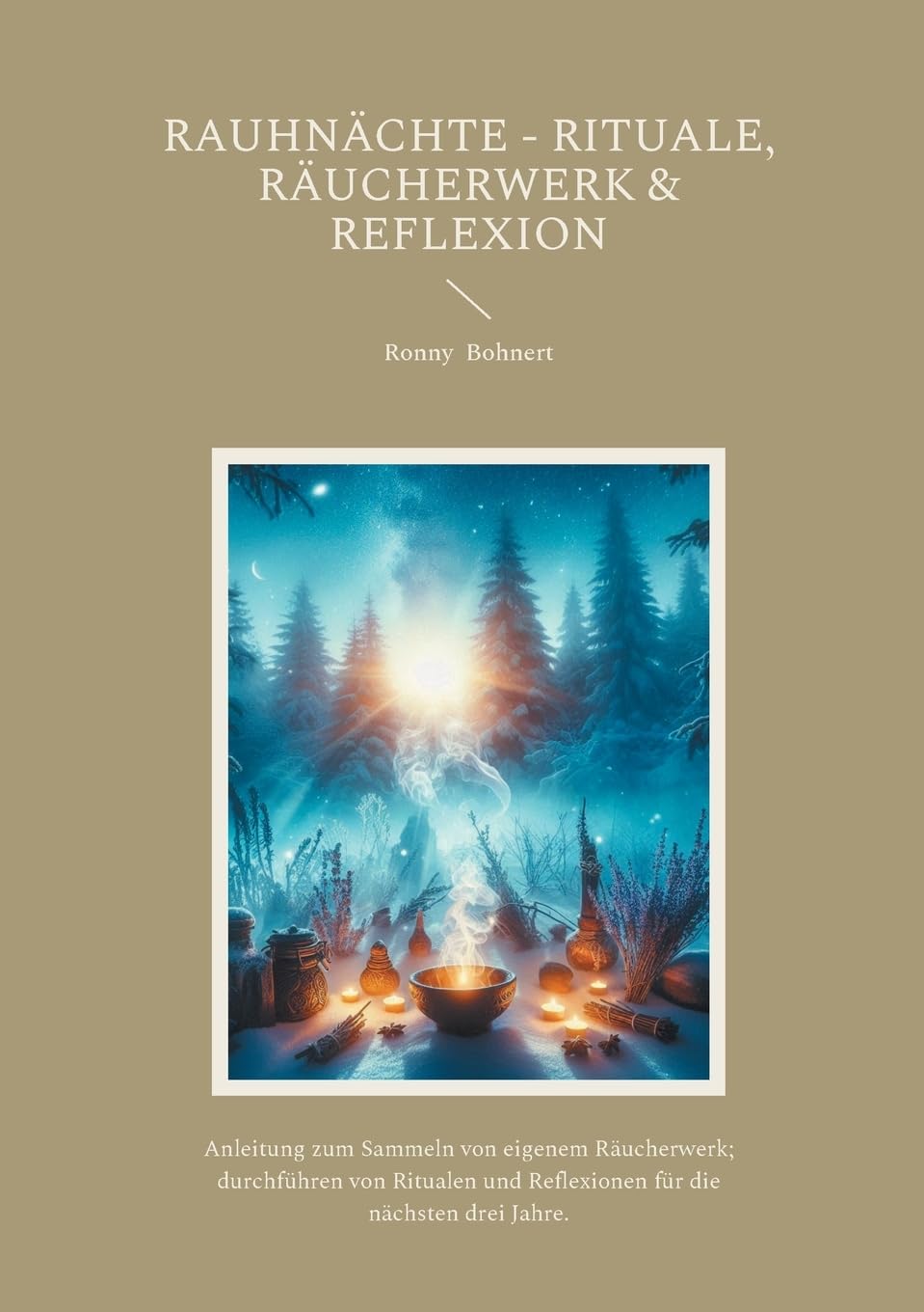Rauhnächte - Rituale, Räucherwerk & Reflexion: Anleitung zum Sammeln von eigenem Räucherwerk; durchführen von Ritualen und Reflexion für die nächsten drei Jahre