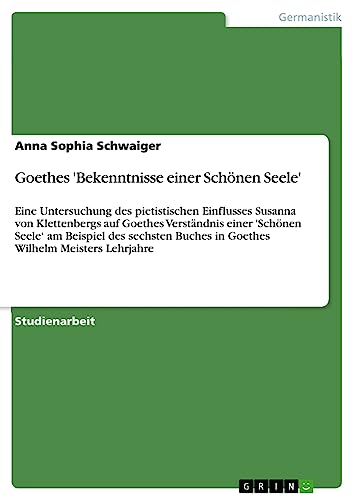 Goethes 'Bekenntnisse einer Schönen Seele': Eine Untersuchung des pietistischen Einflusses Susanna von Klettenbergs auf Goethes Verständnis einer ... Buches in Goethes Wilhelm Meisters Lehrjahre