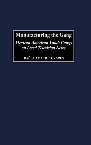 Manufacturing the Gang: Mexican American Youth Gangs on Local Television News (Contributions to the Study of Mass Media & Communications)