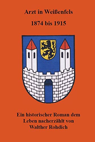 Arzt in Weißenfels, 1874 bis 1915: Ein historischer Roman dem Leben nacherzählt von Walther Rohdich