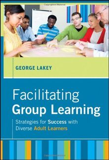 Facilitating Group Learning: Strategies for Success with Adult Learners (Jossey Bass: Adult & Continuing Education)