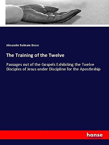 The Training of the Twelve: Passages out of the Gospels Exhibiting the Twelve Disciples of Jesus under Discipline for the Apostleship
