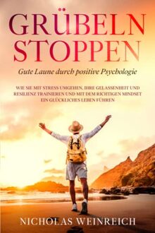 GRÜBELN STOPPEN – Gute Laune durch positive Psychologie: Wie Sie mit Stress umgehen, Ihre Gelassenheit und Resilienz trainieren und mit dem richtigen Mindset ein glückliches Leben führen