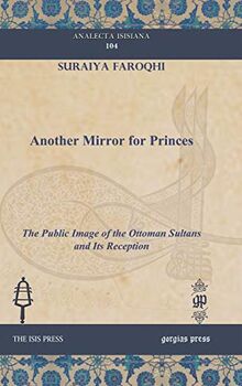 Another Mirror for Princes: The Public Image of the Ottoman Sultans and Its Reception (Analecta Isisiana - Ottoman and Turkish Studies, Band 104)